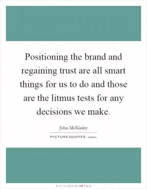 Positioning the brand and regaining trust are all smart things for us to do and those are the litmus tests for any decisions we make Picture Quote #1