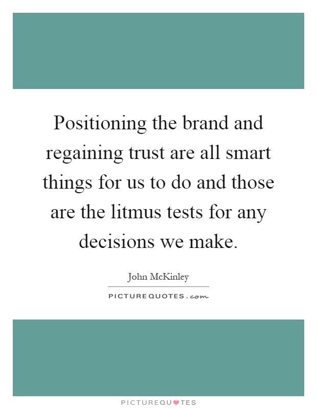 Positioning the brand and regaining trust are all smart things for us to do and those are the litmus tests for any decisions we make Picture Quote #1