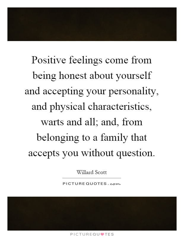Positive feelings come from being honest about yourself and accepting your personality, and physical characteristics, warts and all; and, from belonging to a family that accepts you without question Picture Quote #1