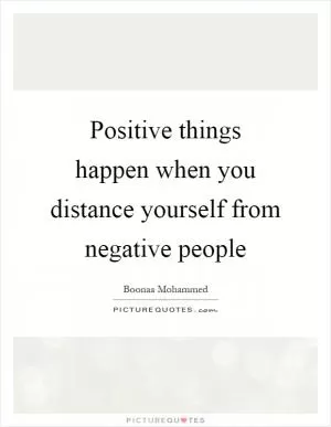 Positive things happen when you distance yourself from negative people Picture Quote #1