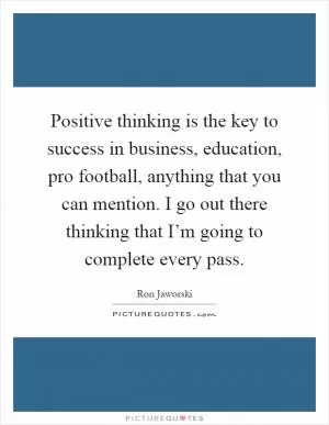 Positive thinking is the key to success in business, education, pro football, anything that you can mention. I go out there thinking that I’m going to complete every pass Picture Quote #1