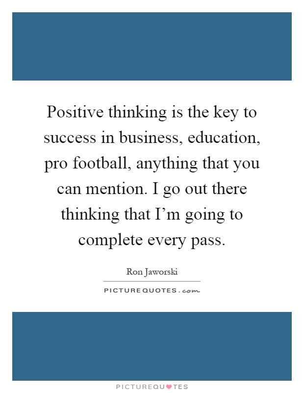 Positive thinking is the key to success in business, education, pro football, anything that you can mention. I go out there thinking that I'm going to complete every pass Picture Quote #1