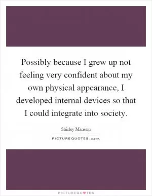 Possibly because I grew up not feeling very confident about my own physical appearance, I developed internal devices so that I could integrate into society Picture Quote #1