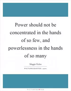 Power should not be concentrated in the hands of so few, and powerlessness in the hands of so many Picture Quote #1