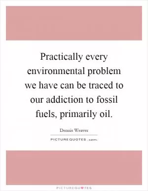 Practically every environmental problem we have can be traced to our addiction to fossil fuels, primarily oil Picture Quote #1