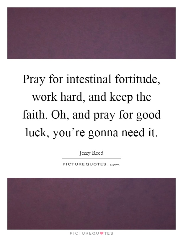 Pray for intestinal fortitude, work hard, and keep the faith. Oh, and pray for good luck, you're gonna need it Picture Quote #1