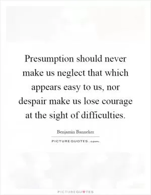 Presumption should never make us neglect that which appears easy to us, nor despair make us lose courage at the sight of difficulties Picture Quote #1