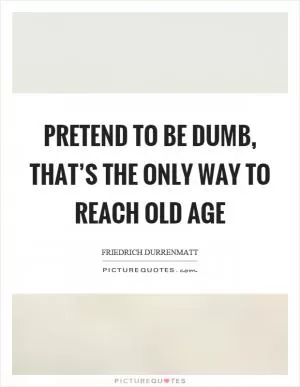 Pretend to be dumb, that’s the only way to reach old age Picture Quote #1
