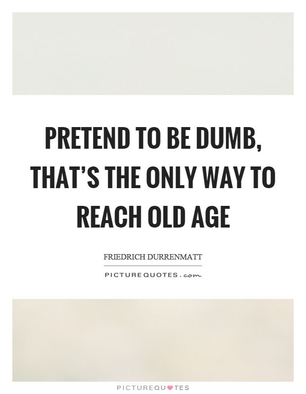 Pretend to be dumb, that's the only way to reach old age Picture Quote #1