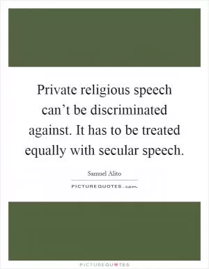 Private religious speech can’t be discriminated against. It has to be treated equally with secular speech Picture Quote #1