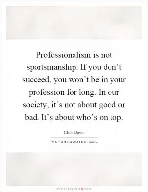 Professionalism is not sportsmanship. If you don’t succeed, you won’t be in your profession for long. In our society, it’s not about good or bad. It’s about who’s on top Picture Quote #1