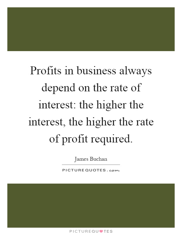 Profits in business always depend on the rate of interest: the higher the interest, the higher the rate of profit required Picture Quote #1