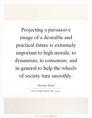 Projecting a persuasive image of a desirable and practical future is extremely important to high morale, to dynamism, to consensus, and in general to help the wheels of society turn smoothly Picture Quote #1
