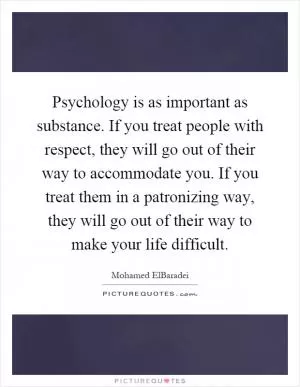 Psychology is as important as substance. If you treat people with respect, they will go out of their way to accommodate you. If you treat them in a patronizing way, they will go out of their way to make your life difficult Picture Quote #1