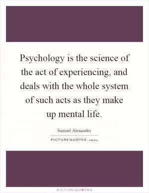 Psychology is the science of the act of experiencing, and deals with the whole system of such acts as they make up mental life Picture Quote #1