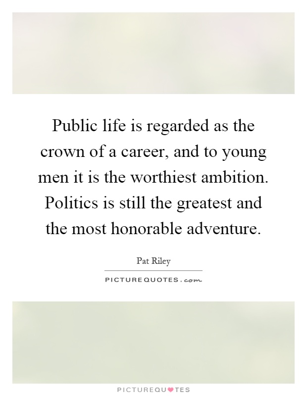 Public life is regarded as the crown of a career, and to young men it is the worthiest ambition. Politics is still the greatest and the most honorable adventure Picture Quote #1