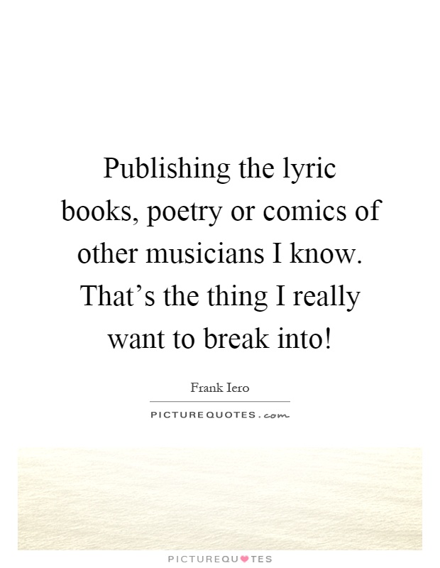 Publishing the lyric books, poetry or comics of other musicians I know. That's the thing I really want to break into! Picture Quote #1
