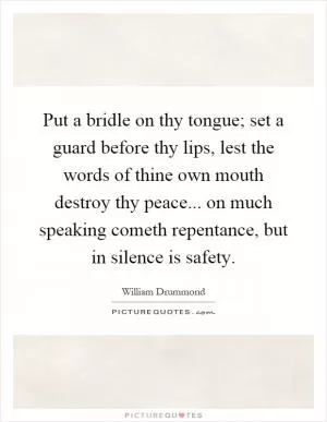Put a bridle on thy tongue; set a guard before thy lips, lest the words of thine own mouth destroy thy peace... on much speaking cometh repentance, but in silence is safety Picture Quote #1