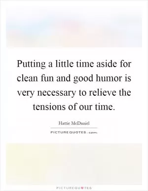 Putting a little time aside for clean fun and good humor is very necessary to relieve the tensions of our time Picture Quote #1