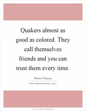 Quakers almost as good as colored. They call themselves friends and you can trust them every time Picture Quote #1