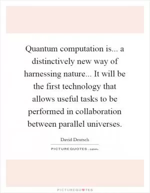 Quantum computation is... a distinctively new way of harnessing nature... It will be the first technology that allows useful tasks to be performed in collaboration between parallel universes Picture Quote #1