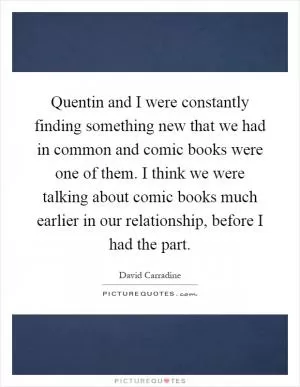 Quentin and I were constantly finding something new that we had in common and comic books were one of them. I think we were talking about comic books much earlier in our relationship, before I had the part Picture Quote #1