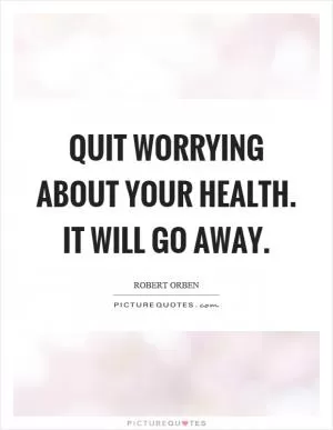 Quit worrying about your health. It will go away Picture Quote #1