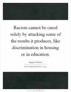 Racism cannot be cured solely by attacking some of the results it produces, like discrimination in housing or in education Picture Quote #1