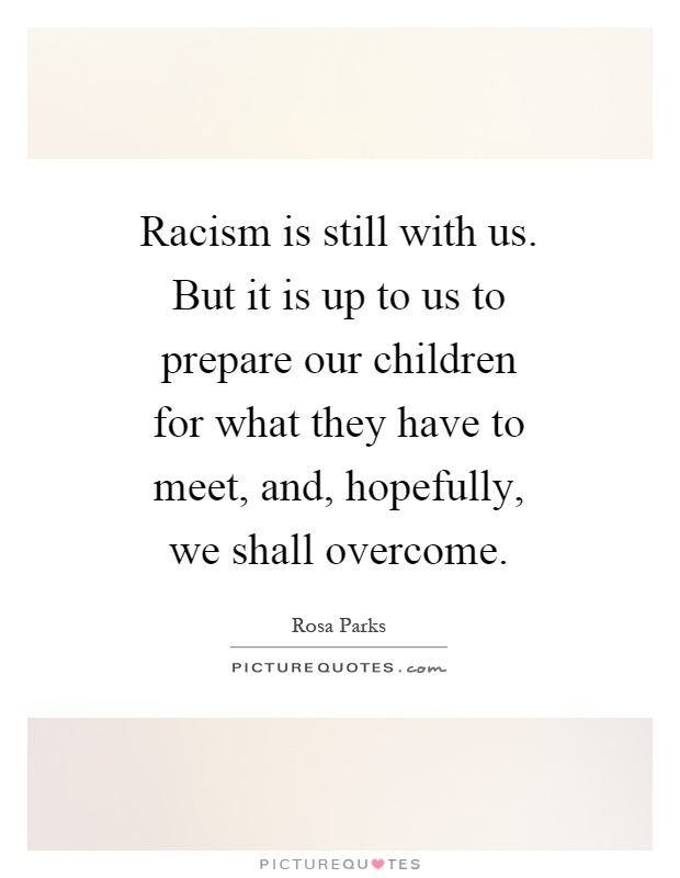 Racism is still with us. But it is up to us to prepare our children for what they have to meet, and, hopefully, we shall overcome Picture Quote #1