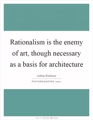 Rationalism is the enemy of art, though necessary as a basis for architecture Picture Quote #1