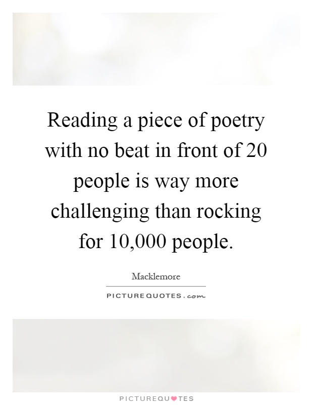 Reading a piece of poetry with no beat in front of 20 people is way more challenging than rocking for 10,000 people Picture Quote #1