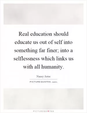 Real education should educate us out of self into something far finer; into a selflessness which links us with all humanity Picture Quote #1