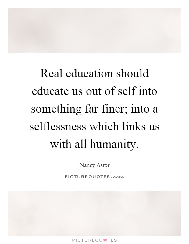 Real education should educate us out of self into something far finer; into a selflessness which links us with all humanity Picture Quote #1