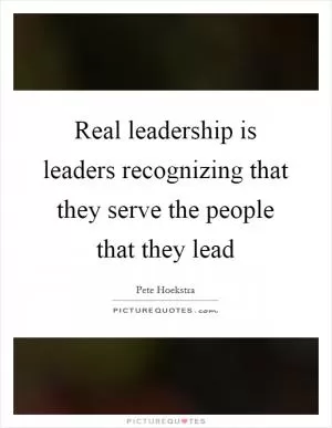Real leadership is leaders recognizing that they serve the people that they lead Picture Quote #1