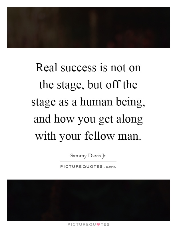 Real success is not on the stage, but off the stage as a human being, and how you get along with your fellow man Picture Quote #1