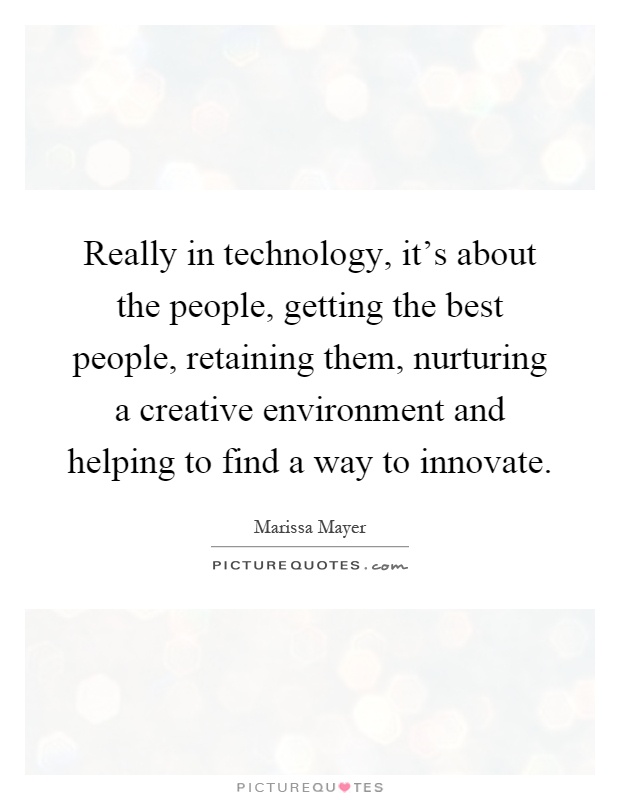 Really in technology, it's about the people, getting the best people, retaining them, nurturing a creative environment and helping to find a way to innovate Picture Quote #1