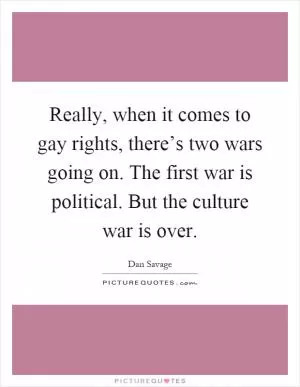 Really, when it comes to gay rights, there’s two wars going on. The first war is political. But the culture war is over Picture Quote #1