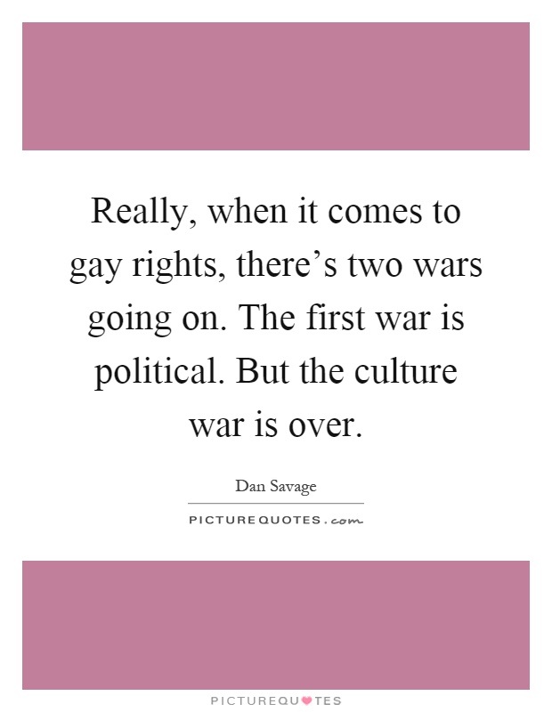 Really, when it comes to gay rights, there's two wars going on. The first war is political. But the culture war is over Picture Quote #1