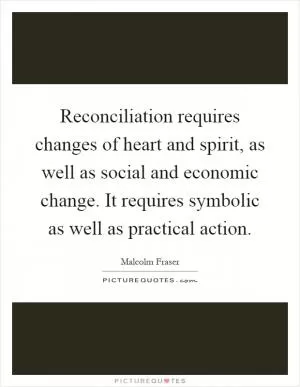 Reconciliation requires changes of heart and spirit, as well as social and economic change. It requires symbolic as well as practical action Picture Quote #1