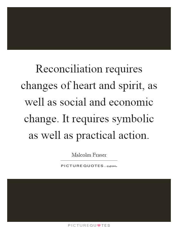Reconciliation requires changes of heart and spirit, as well as social and economic change. It requires symbolic as well as practical action Picture Quote #1