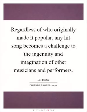 Regardless of who originally made it popular, any hit song becomes a challenge to the ingenuity and imagination of other musicians and performers Picture Quote #1