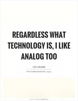 Regardless what technology is, I like analog too Picture Quote #1