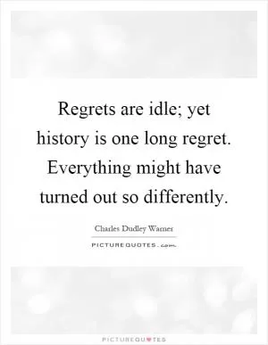 Regrets are idle; yet history is one long regret. Everything might have turned out so differently Picture Quote #1