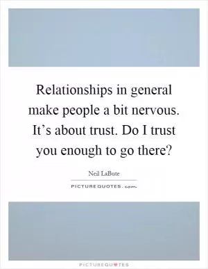 Relationships in general make people a bit nervous. It’s about trust. Do I trust you enough to go there? Picture Quote #1