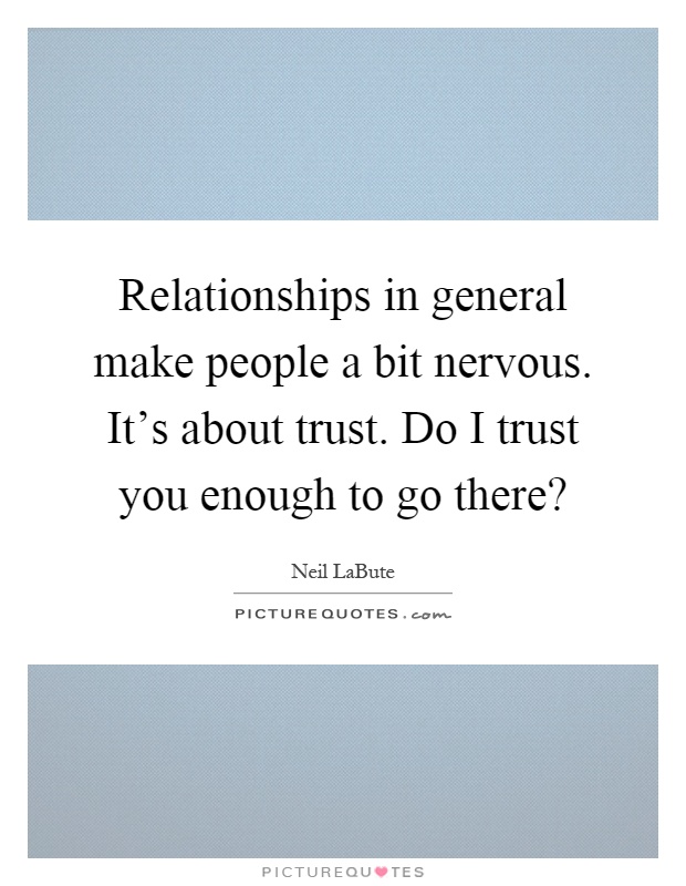 Relationships in general make people a bit nervous. It's about trust. Do I trust you enough to go there? Picture Quote #1