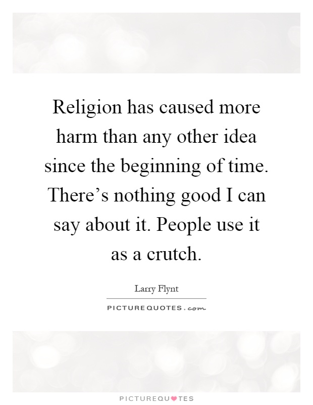 Religion has caused more harm than any other idea since the beginning of time. There's nothing good I can say about it. People use it as a crutch Picture Quote #1