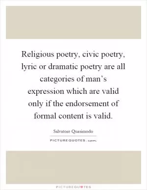 Religious poetry, civic poetry, lyric or dramatic poetry are all categories of man’s expression which are valid only if the endorsement of formal content is valid Picture Quote #1