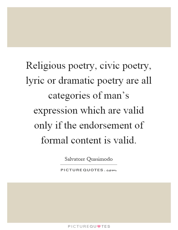 Religious poetry, civic poetry, lyric or dramatic poetry are all categories of man's expression which are valid only if the endorsement of formal content is valid Picture Quote #1