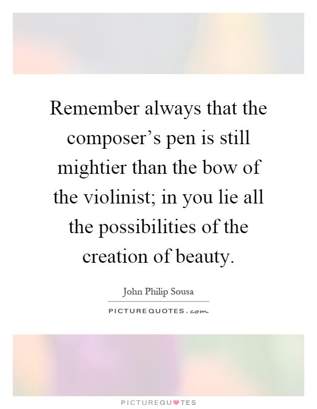 Remember always that the composer's pen is still mightier than the bow of the violinist; in you lie all the possibilities of the creation of beauty Picture Quote #1