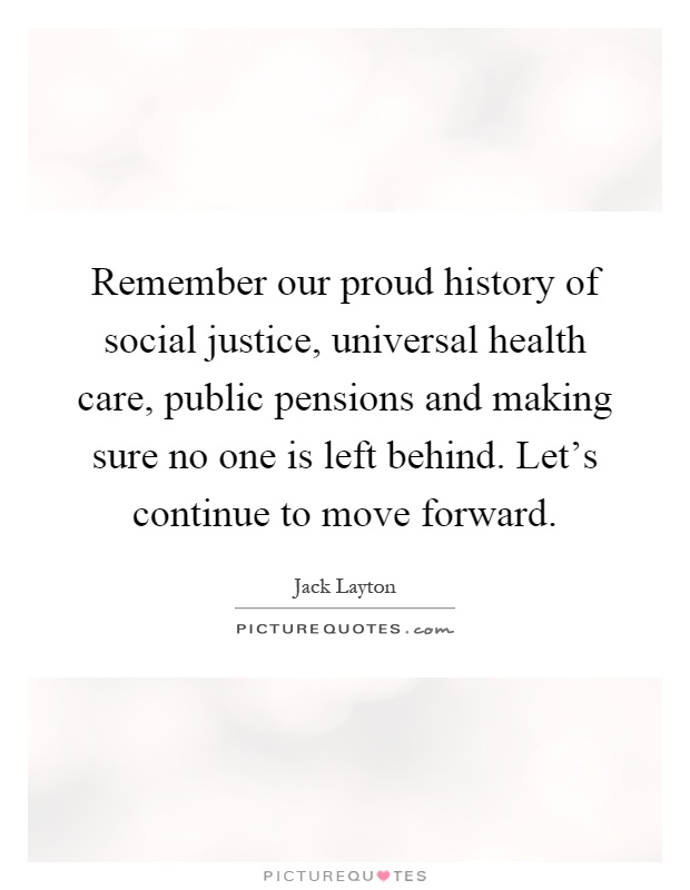 Remember our proud history of social justice, universal health care, public pensions and making sure no one is left behind. Let's continue to move forward Picture Quote #1